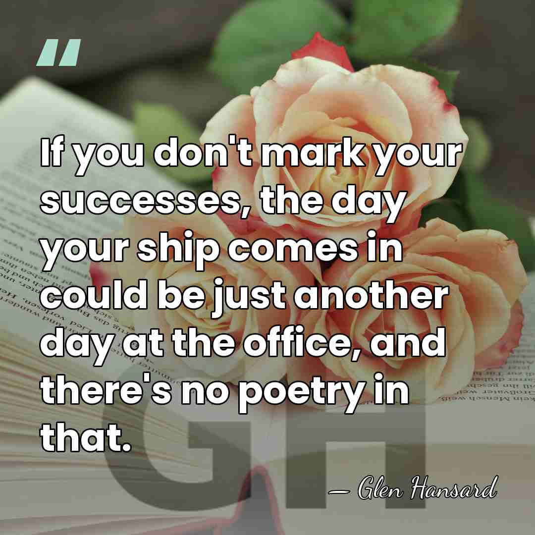 If you don't mark your successes, the day your ship comes in&hellip; - Glen Hansard