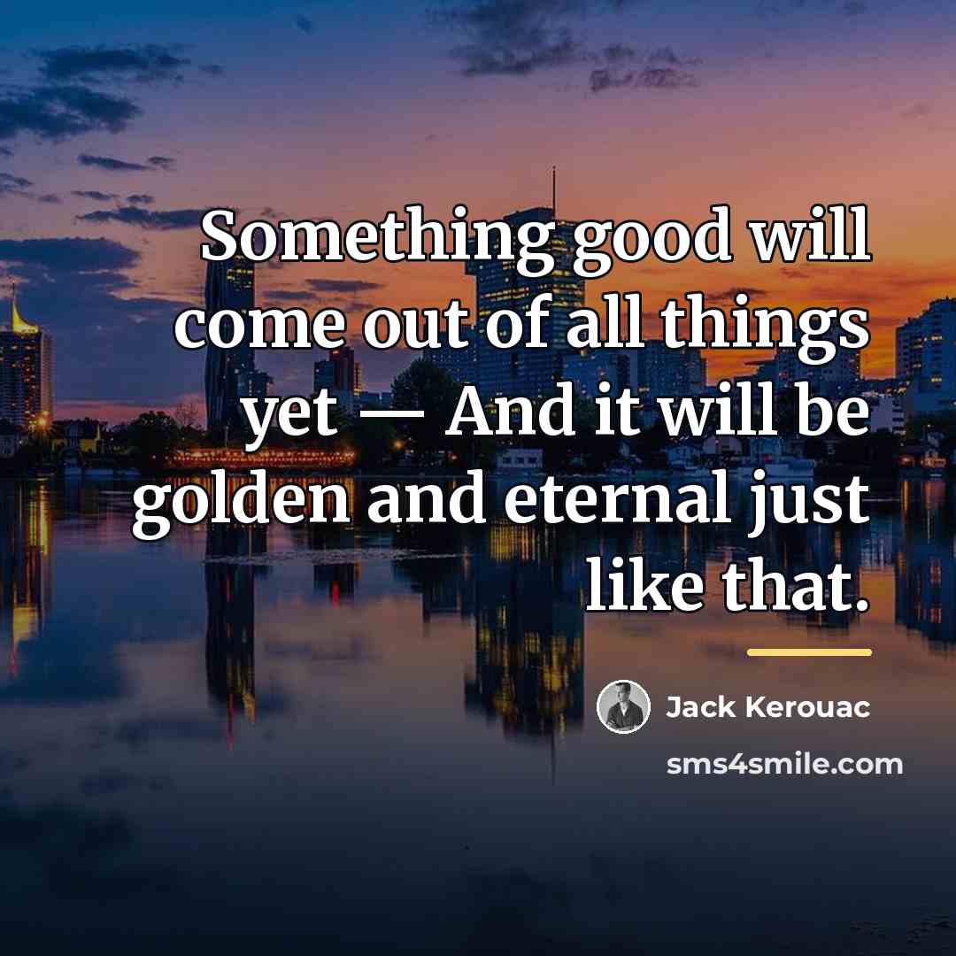 “Something good will come out of all things yet —…” quote by Jack Kerouac
