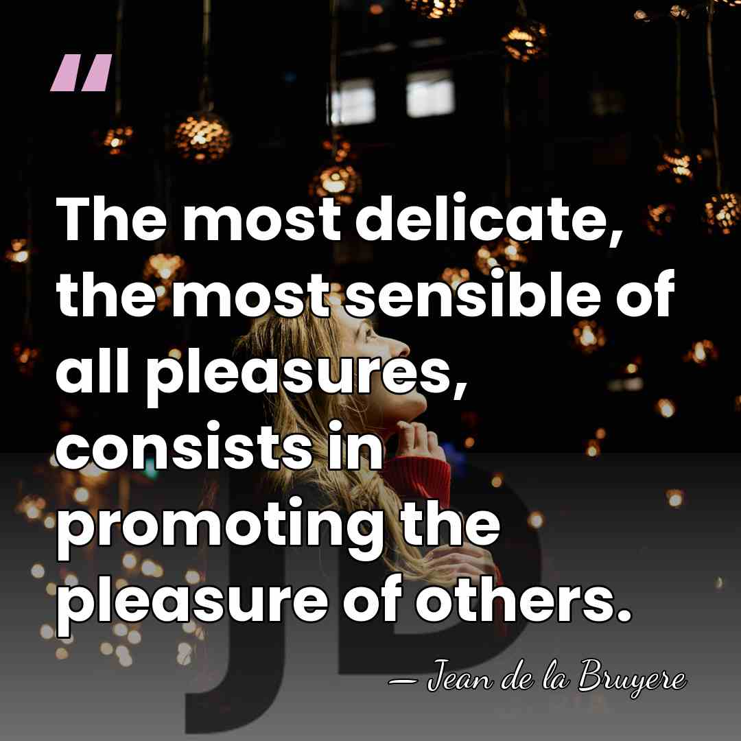 The most delicate, the most sensible of all pleasures, consists in promoting&hellip; - Jean de la Bruyere