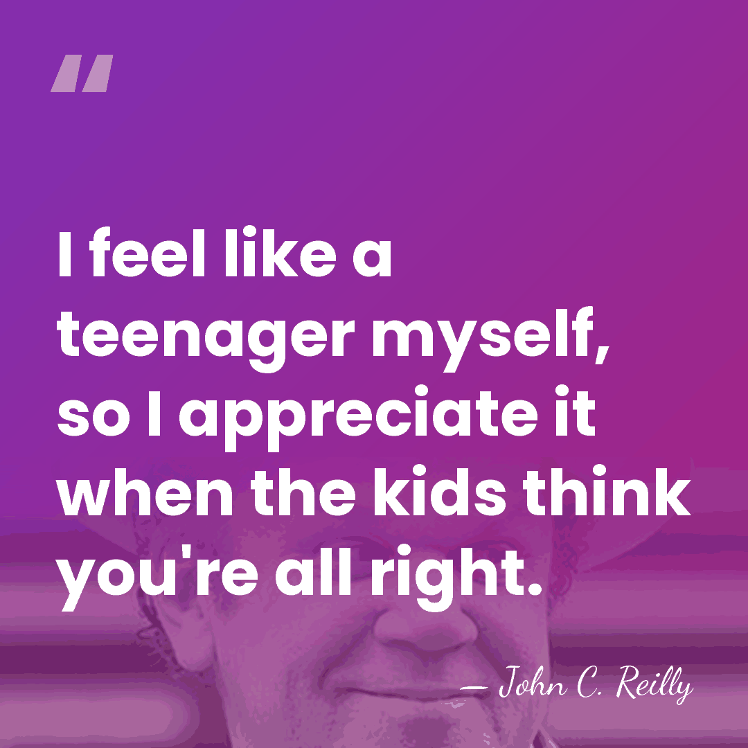 I feel like a teenager myself, so I appreciate it when the&hellip; - John C. Reilly