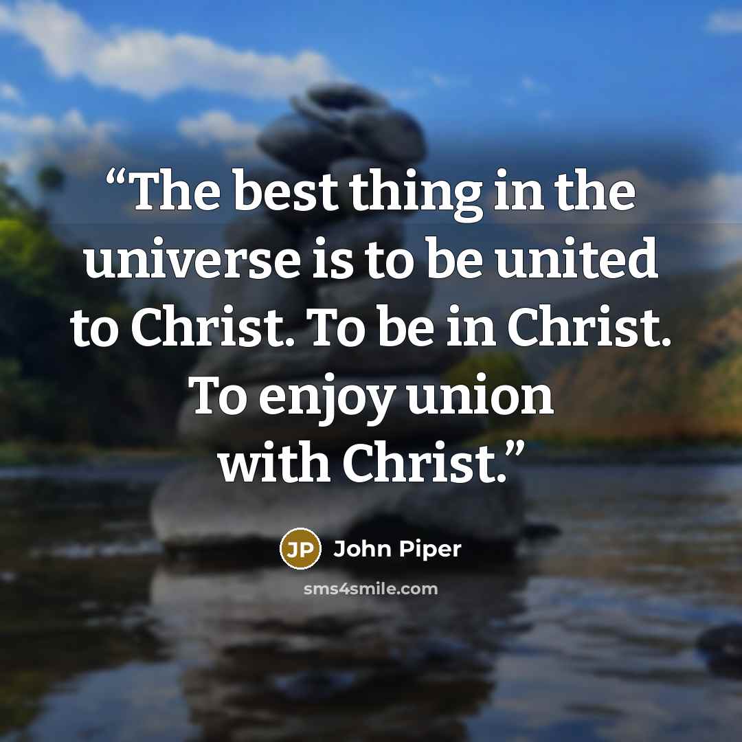 “The best thing in the universe is to be united to Christ. To be in Christ. To enjoy union with Christ.” quote by John Piper