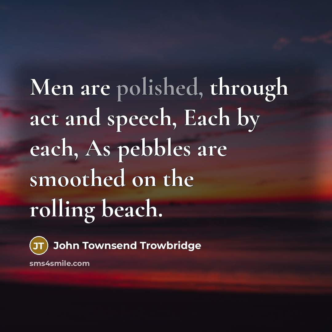 “Men are polished, through act and speech, Each by each,…” quote by John Townsend Trowbridge