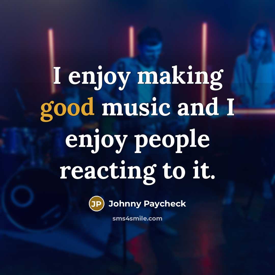 “I enjoy making good music and I enjoy people reacting…” quote by Johnny Paycheck