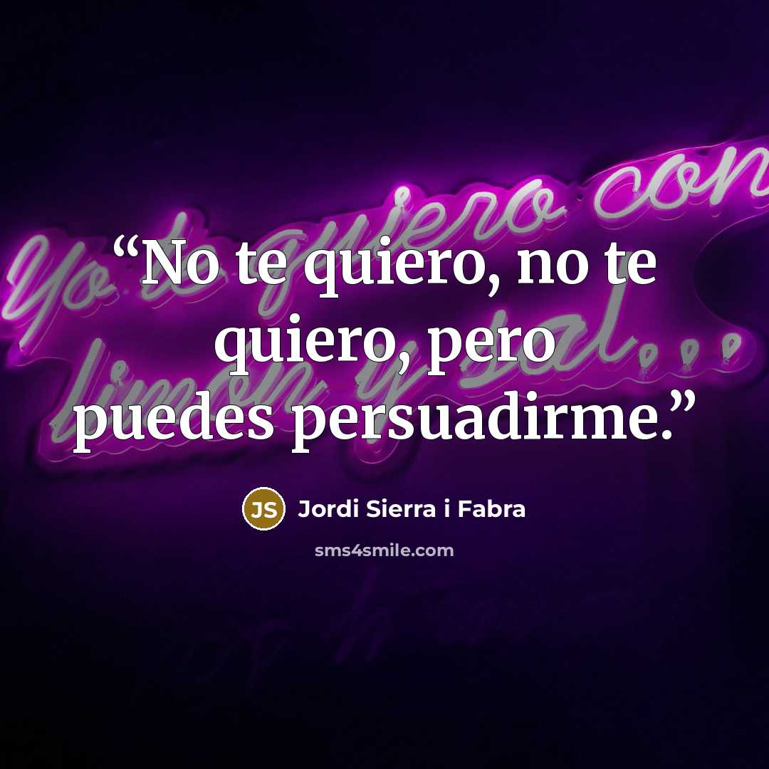“No te quiero, no te quiero, pero puedes persuadirme.” quote by Jordi Sierra i Fabra