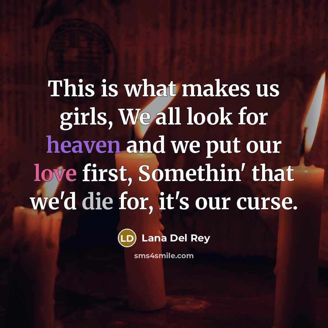 “This is what makes us girls, We all look for heaven and we put our love first, Somethin' that we'd die for, it's our curse.” quote by Lana Del Rey