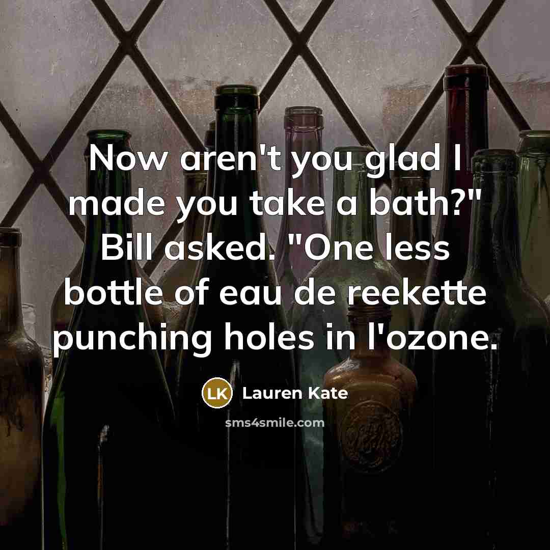 “Now aren't you glad I made you take a bath?" Bill asked. "One less bottle of eau de reekette punching holes in l'ozone.” quote by Lauren Kate