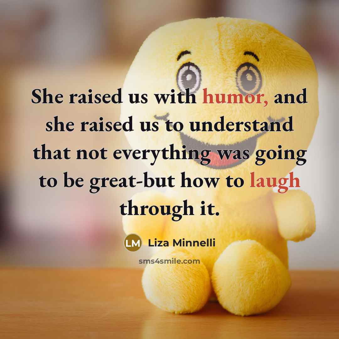“She raised us with humor, and she raised us to understand that not everything was going to be great-but how to laugh through it.” quote by Liza Minnelli