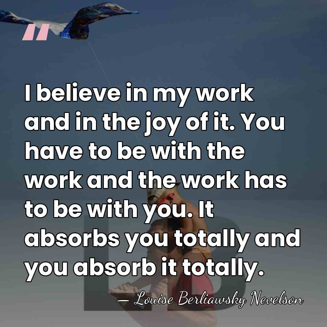 I believe in my work and in the joy of it. You&hellip; - Louise Berliawsky Nevelson