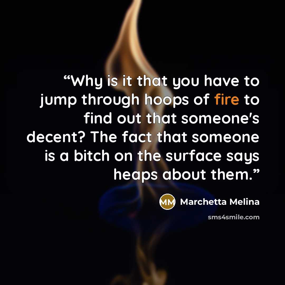 “Why is it that you have to jump through hoops of fire to find out that someone's decent? The fact that someone is a bitch on the surface says heaps about them.” quote by Marchetta Melina