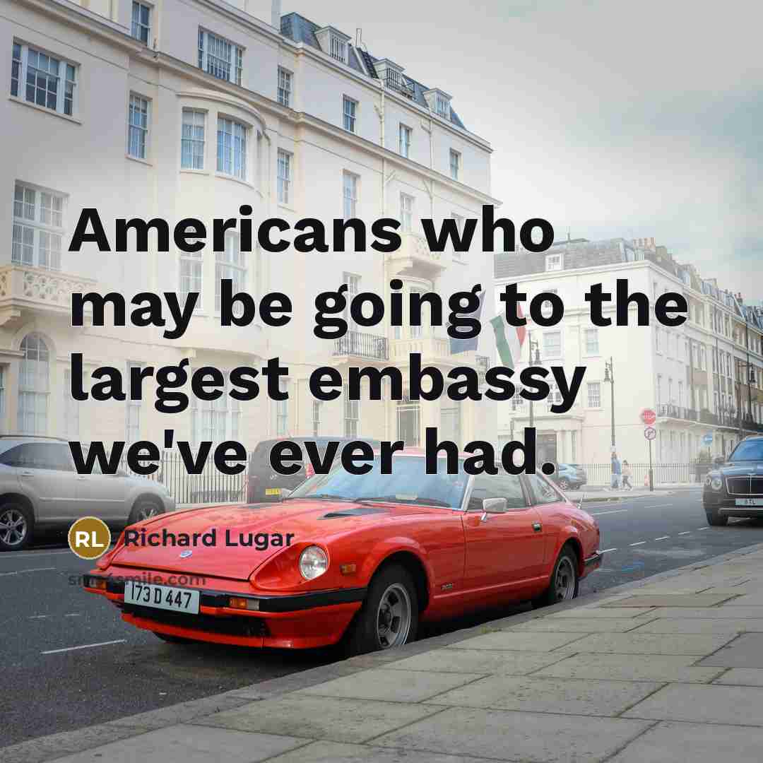 “Americans who may be going to the largest embassy we've…” quote by Richard Lugar