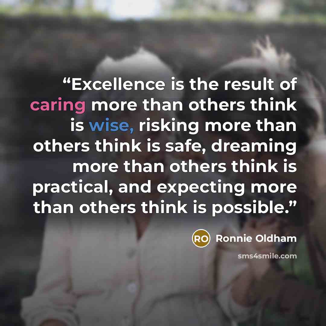 “Excellence is the result of caring more than others think is wise, risking more than others think is safe, dreaming more than others think is practical, and expecting more than others think is possible.” quote by Ronnie Oldham