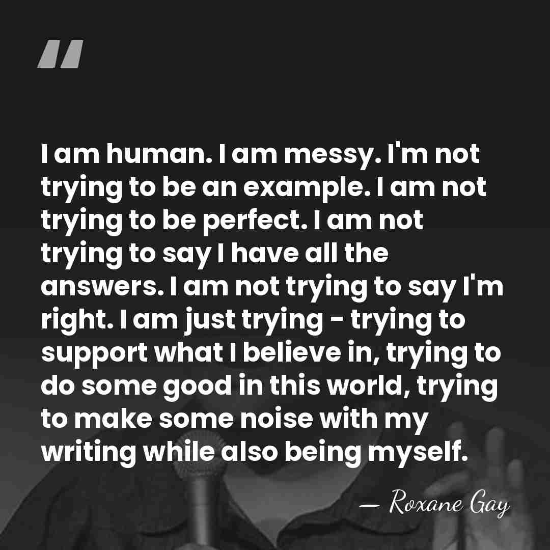 I am human. I am messy. I'm not trying to be an&hellip; - Roxane Gay