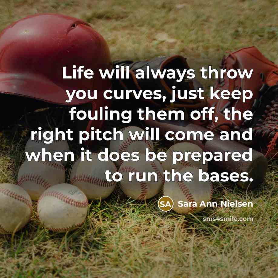 “Life will always throw you curves, just keep fouling them off, the right pitch will come and when it does be prepared to run the bases.” quote by Sara Ann Nielsen
