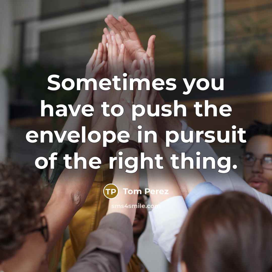 “Sometimes you have to push the envelope in pursuit of the right thing.” quote by Tom Perez