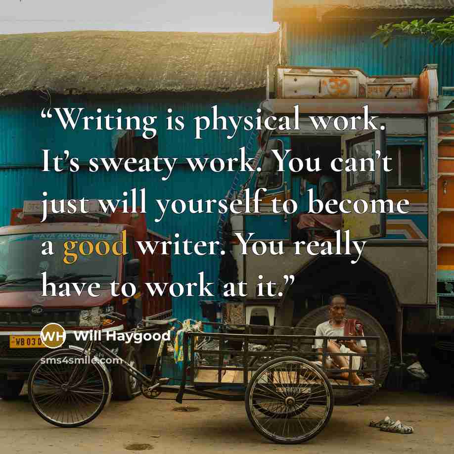“Writing is physical work. It’s sweaty work. You can’t just will yourself to become a good writer. You really have to work at it.” quote by Will Haygood