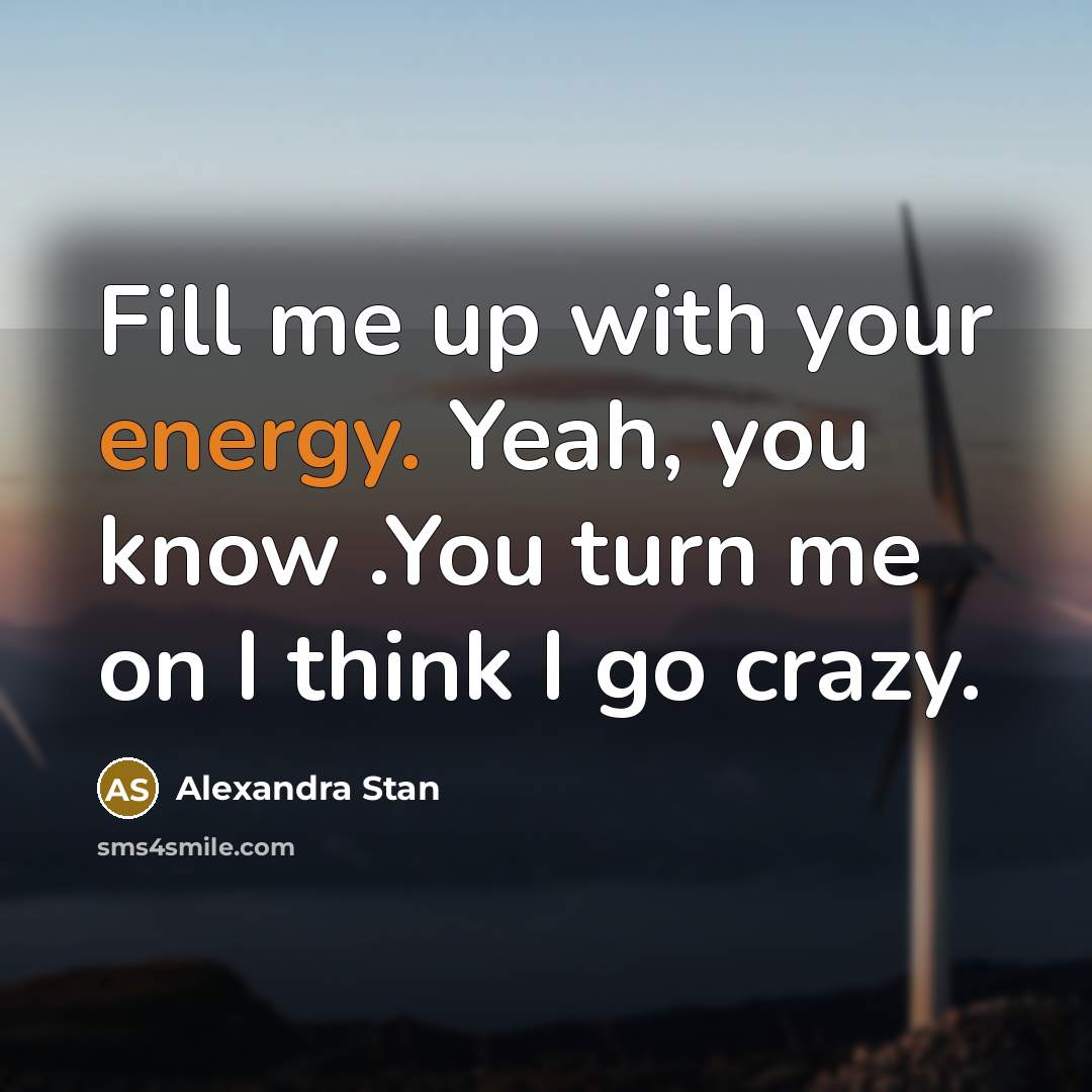“Fill me up with your energy. Yeah, you know .You turn me on I think I go crazy.” quote by Alexandra Stan