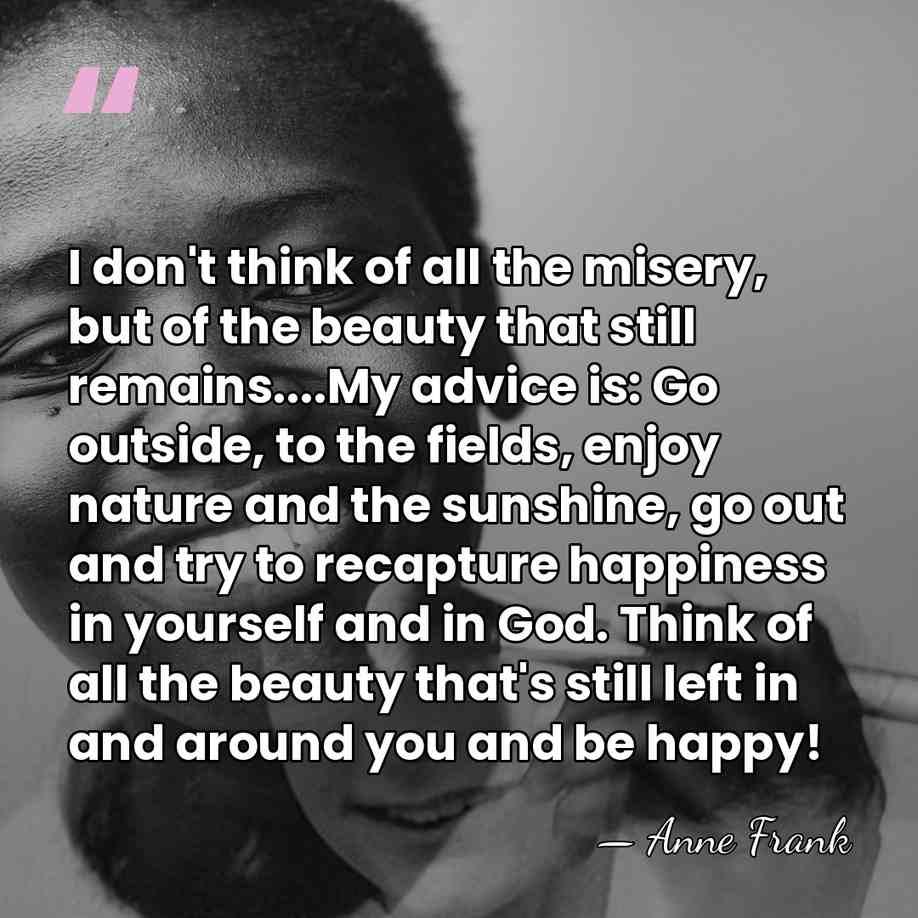 I don't think of all the misery, but of the beauty that&hellip; - Anne Frank