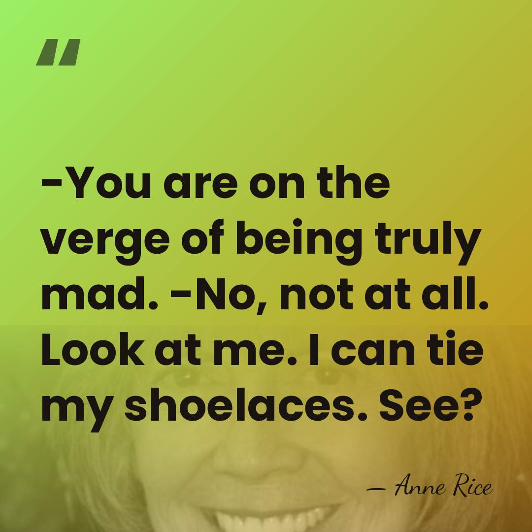 -You are on the verge of being truly mad. -No, not at&hellip; - Anne Rice