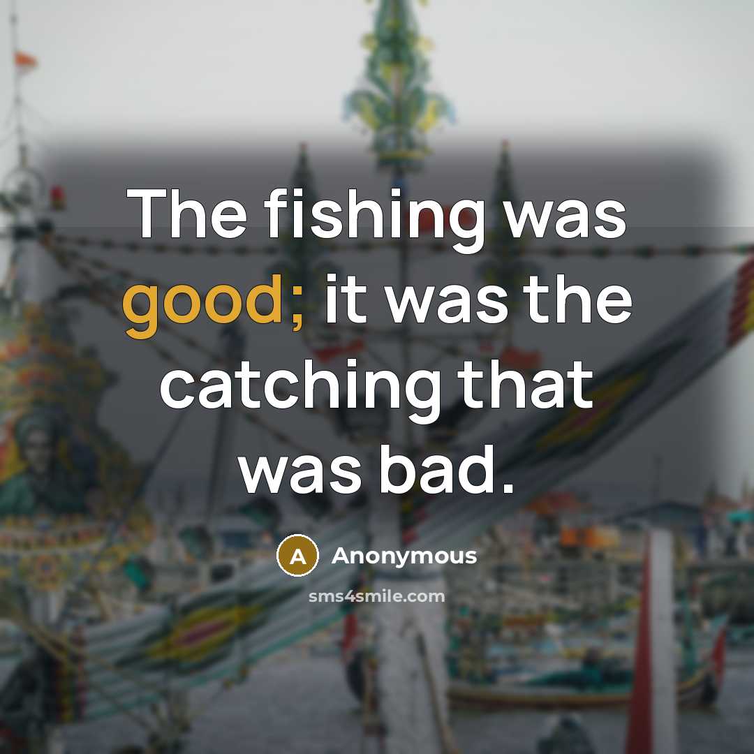 “The fishing was good; it was the catching that was bad.” quote by Anonymous