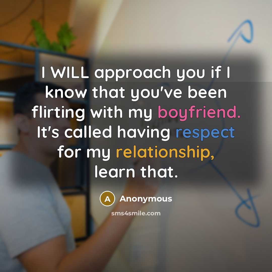 “I WILL approach you if I know that you've been flirting with my boyfriend. It's called having respect for my relationship, learn that.” quote by Anonymous