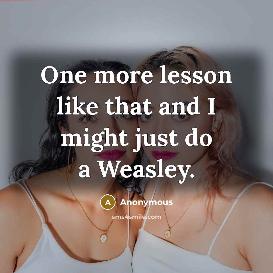 “One more lesson like that and I might just do a Weasley.” quote by Anonymous