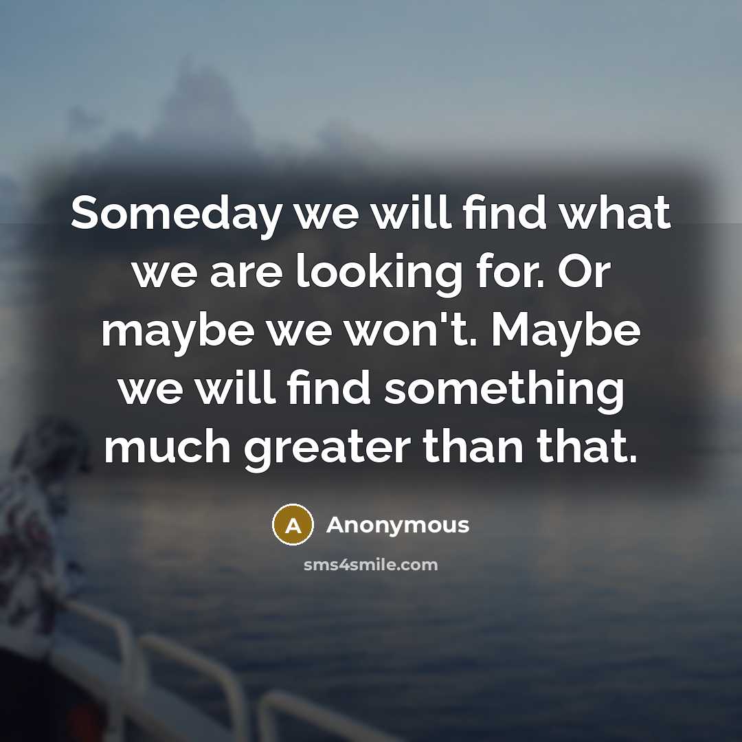 “Someday we will find what we are looking for. Or…” quote by Anonymous