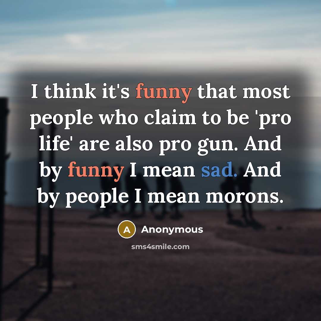 “I think it's funny that most people who claim to be 'pro life' are also pro gun. And by funny I mean sad. And by people I mean morons.” quote by Anonymous