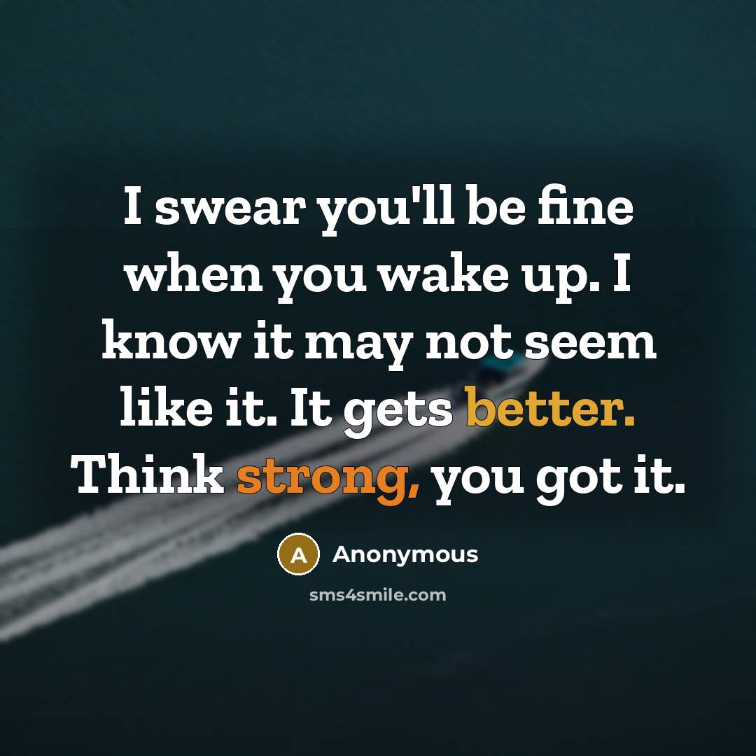 “I swear you'll be fine when you wake up. I know it may not seem like it. It gets better. Think strong, you got it.” quote by Anonymous