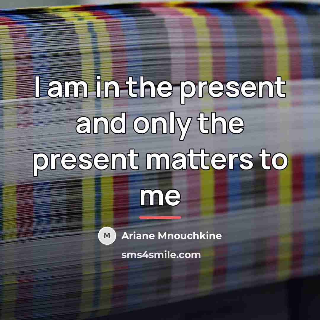 “I am in the present and only the present matters…” quote by Ariane Mnouchkine