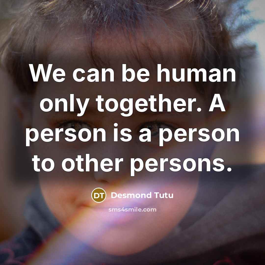 “We can be human only together. A person is a person to other persons.” quote by Desmond Tutu