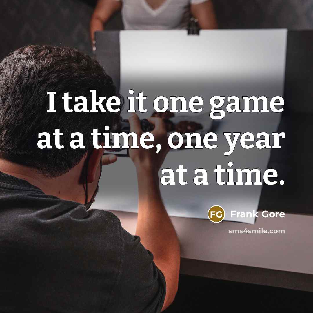 “I take it one game at a time, one year…” quote by Frank Gore