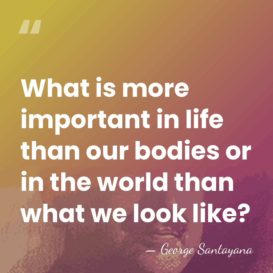 What is more important in life than our bodies or in the&hellip; - George Santayana