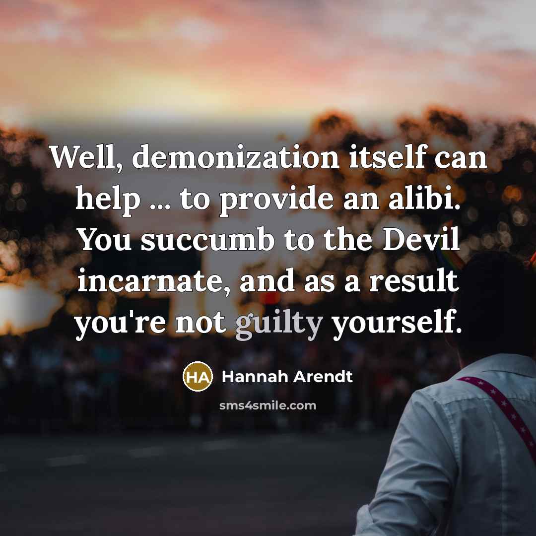 “Well, demonization itself can help ... to provide an alibi. You succumb to the Devil incarnate, and as a result you're not guilty yourself.” quote by Hannah Arendt