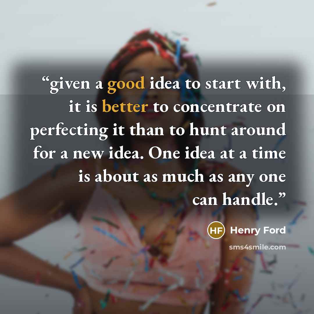 “given a good idea to start with, it is better to concentrate on perfecting it than to hunt around for a new idea. One idea at a time is about as much as any one can handle.” quote by Henry Ford