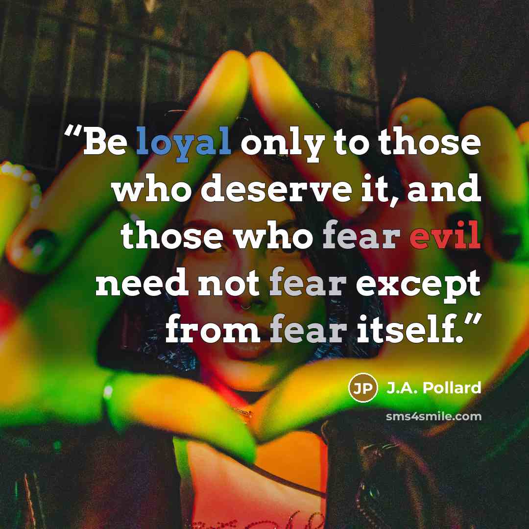 “Be loyal only to those who deserve it, and those who fear evil need not fear except from fear itself.” quote by J.A. Pollard