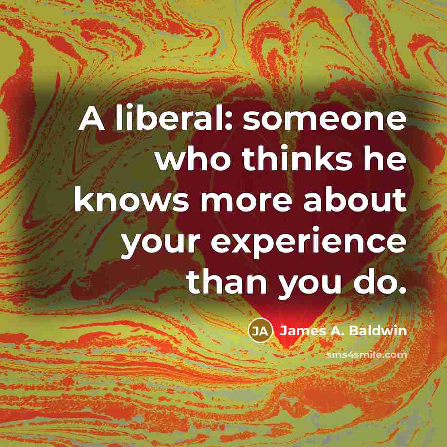 “A liberal: someone who thinks he knows more about your experience than you do.” quote by James A. Baldwin