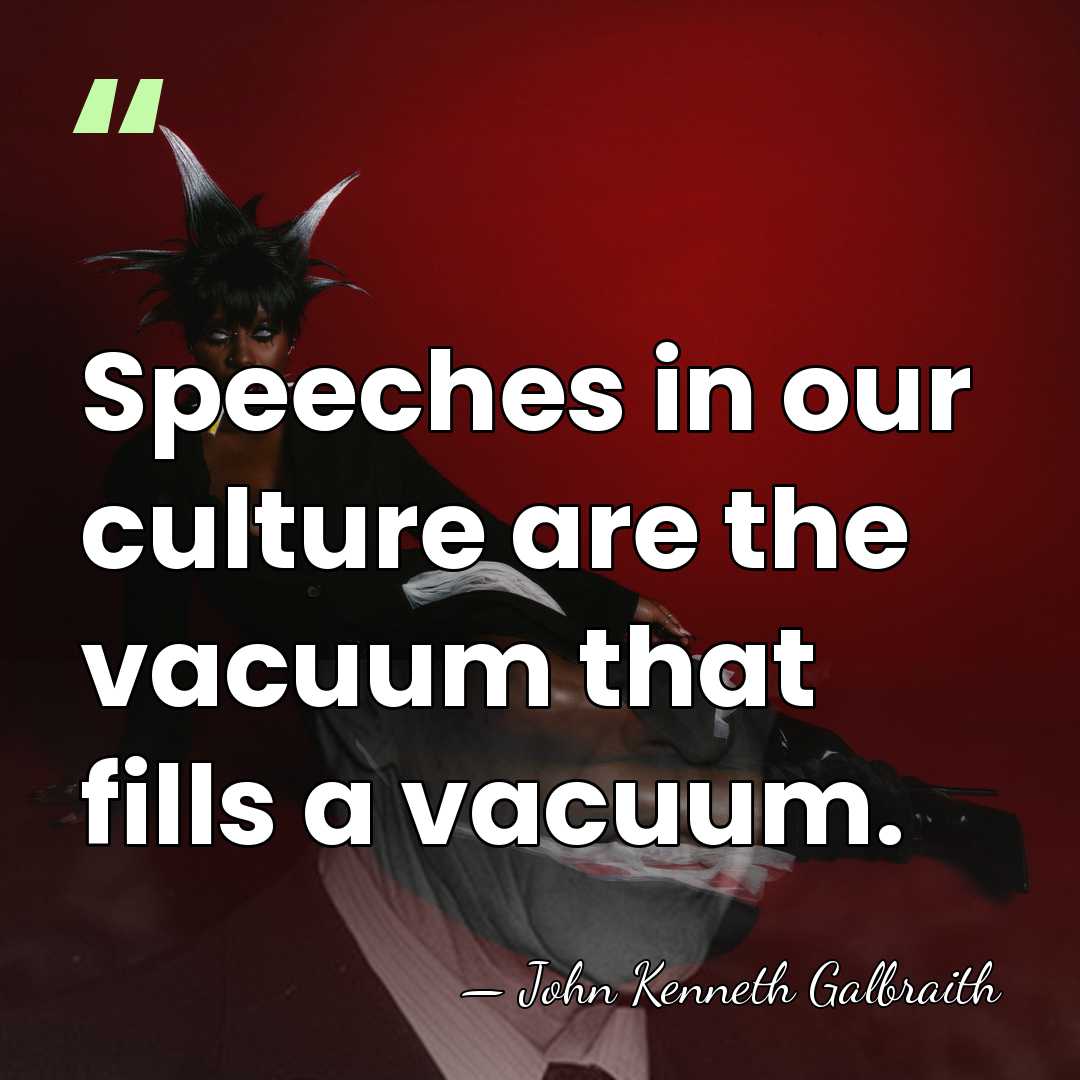 Speeches in our culture are the vacuum that fills a vacuum. - John Kenneth Galbraith