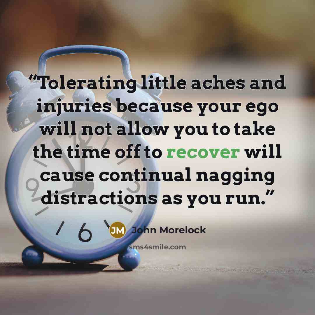 “Tolerating little aches and injuries because your ego will not allow you to take the time off to recover will cause continual nagging distractions as you run.” quote by John Morelock
