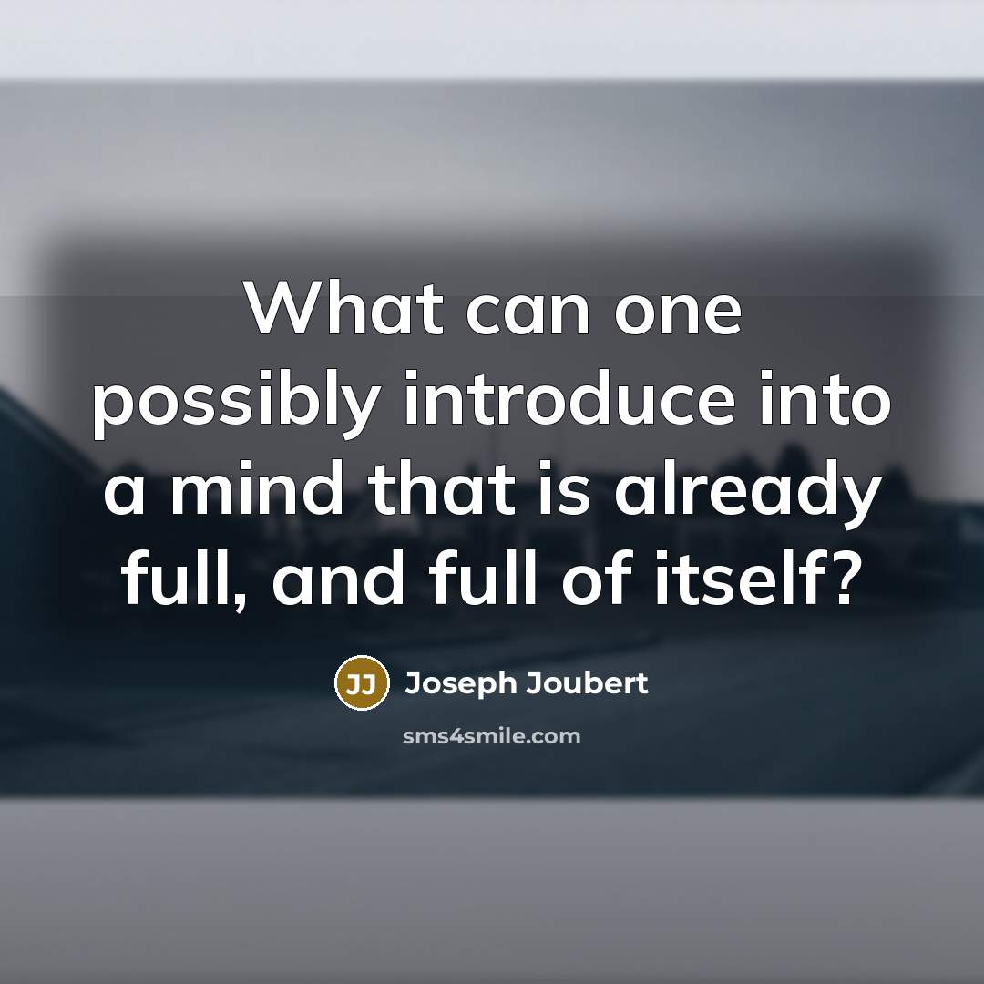 “What can one possibly introduce into a mind that is already full, and full of itself?” quote by Joseph Joubert