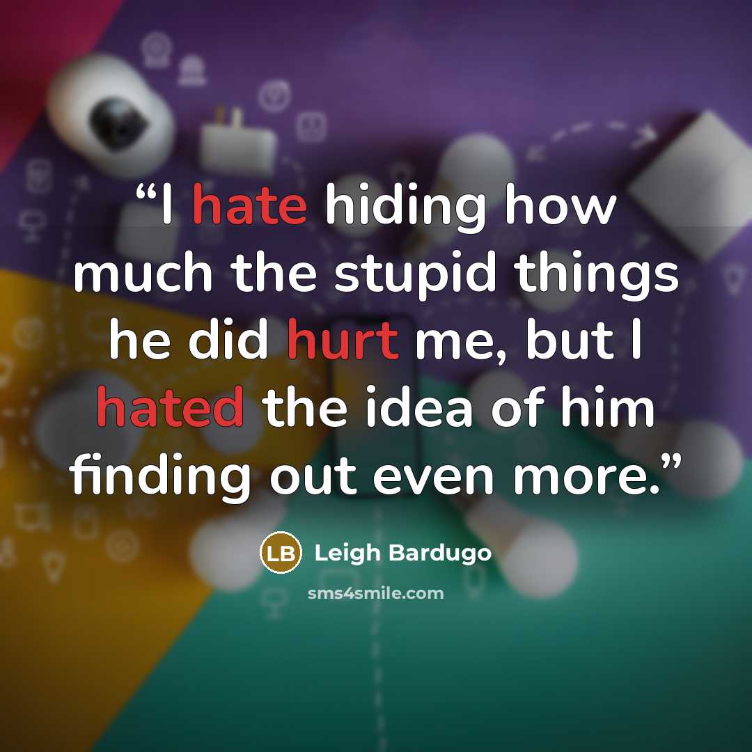 “I hate hiding how much the stupid things he did hurt me, but I hated the idea of him finding out even more.” quote by Leigh Bardugo