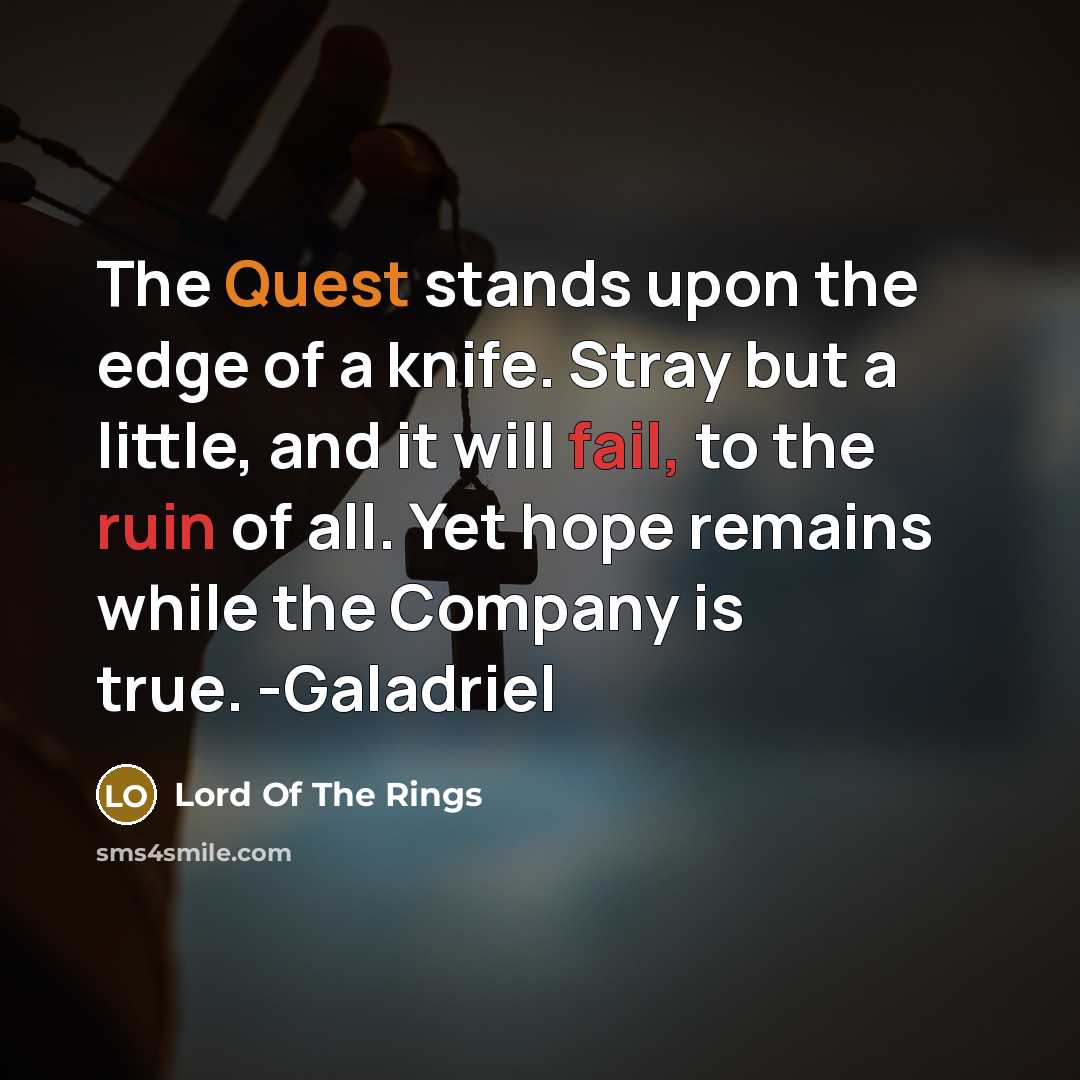 “The Quest stands upon the edge of a knife. Stray but a little, and it will fail, to the ruin of all. Yet hope remains while the Company is true. -Galadriel” quote by Lord Of The Rings