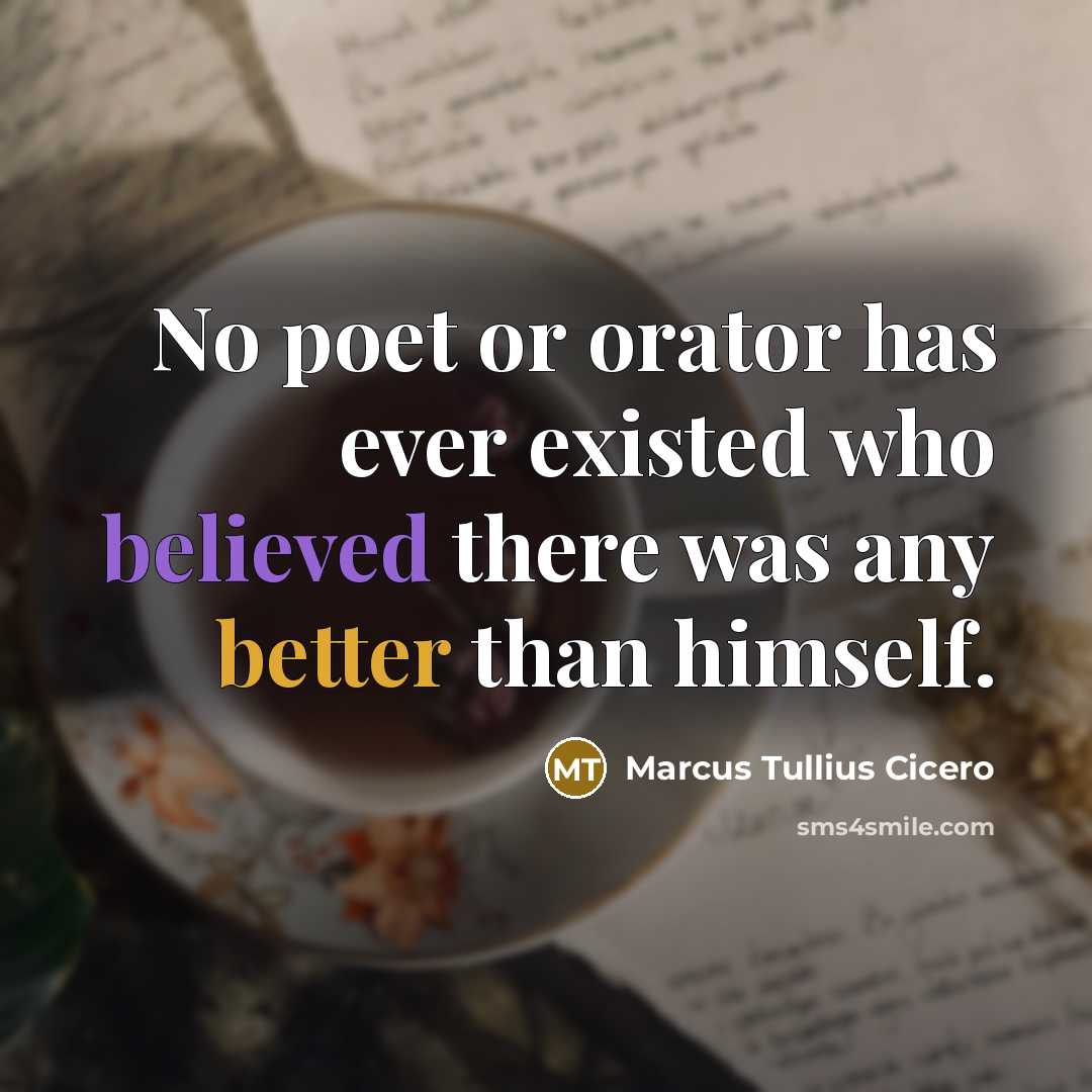 “No poet or orator has ever existed who believed there was any better than himself.” quote by Marcus Tullius Cicero