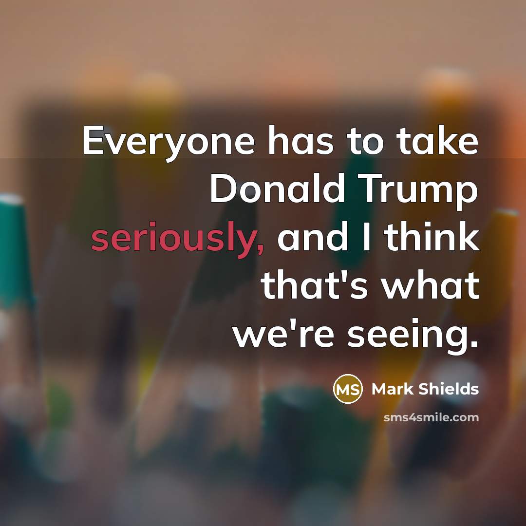 “Everyone has to take Donald Trump seriously, and I think that's what we're seeing.” quote by Mark Shields