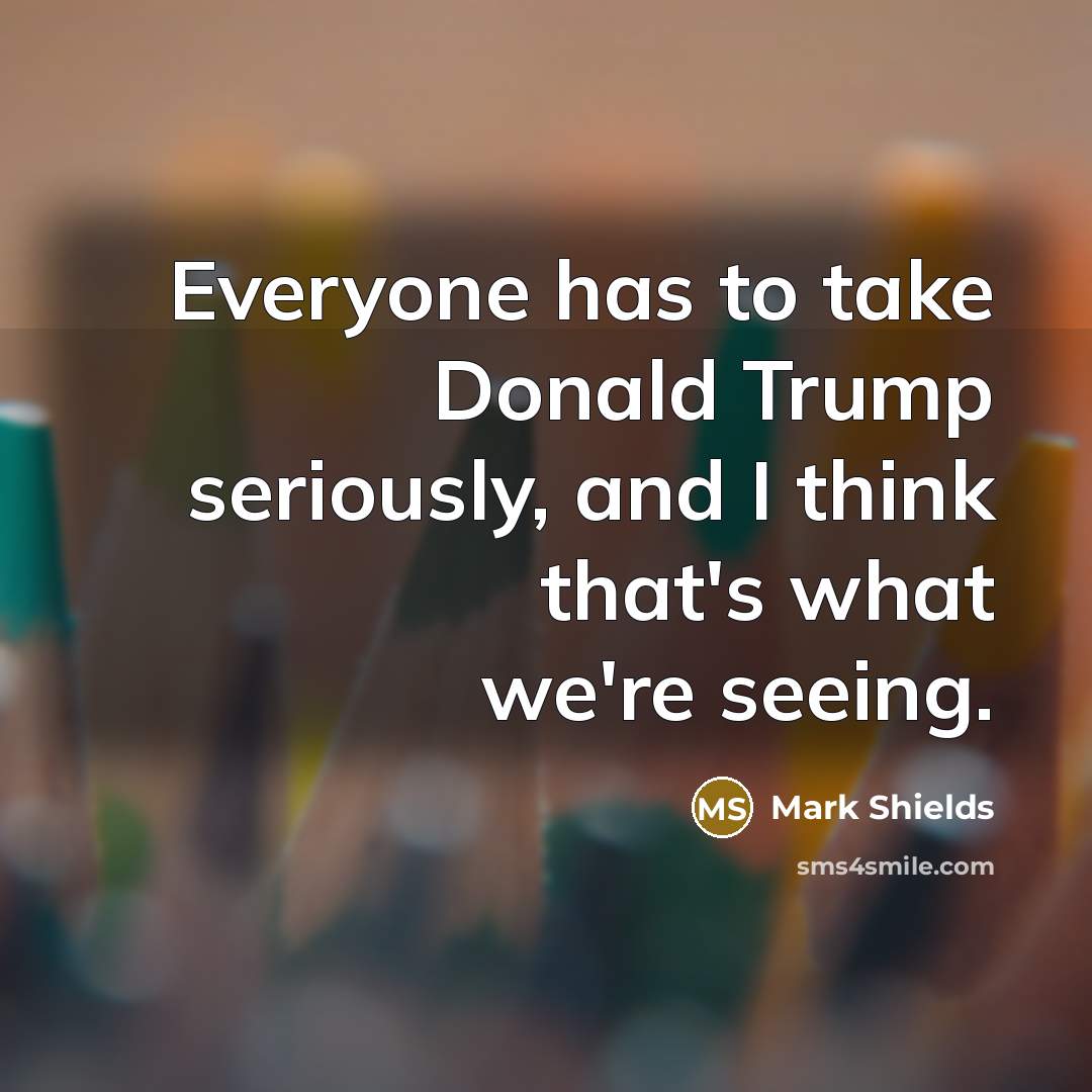“Everyone has to take Donald Trump seriously, and I think…” quote by Mark Shields