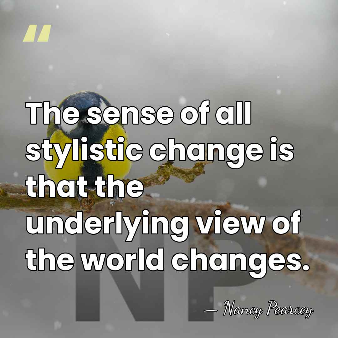 The sense of all stylistic change is that the underlying view of&hellip; - Nancy Pearcey