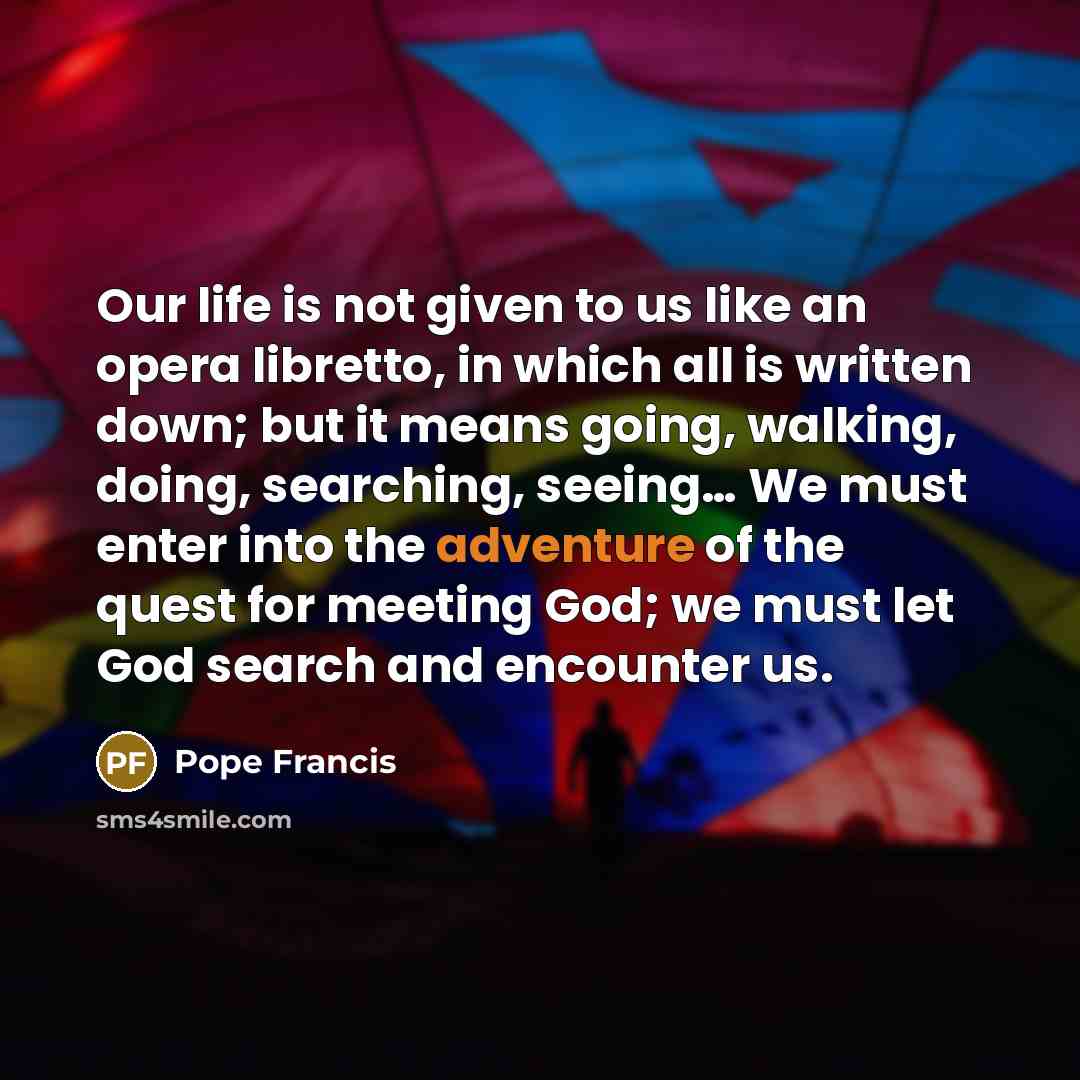 “Our life is not given to us like an opera…” quote by Pope Francis