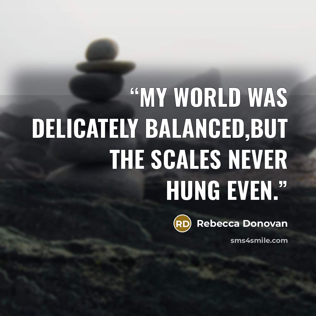 “my world was delicately balanced,but the scales never hung even.” quote by Rebecca Donovan