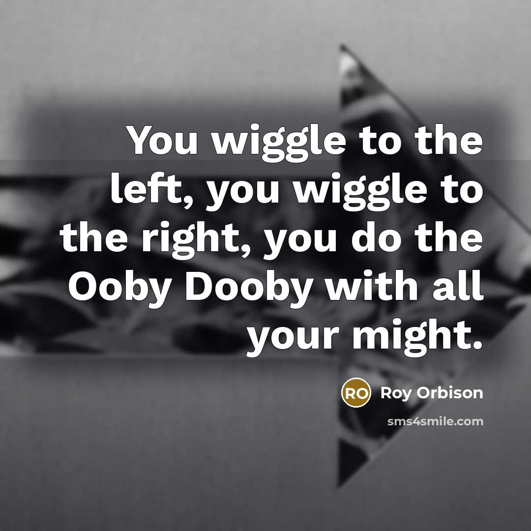 “You wiggle to the left, you wiggle to the right,…” quote by Roy Orbison