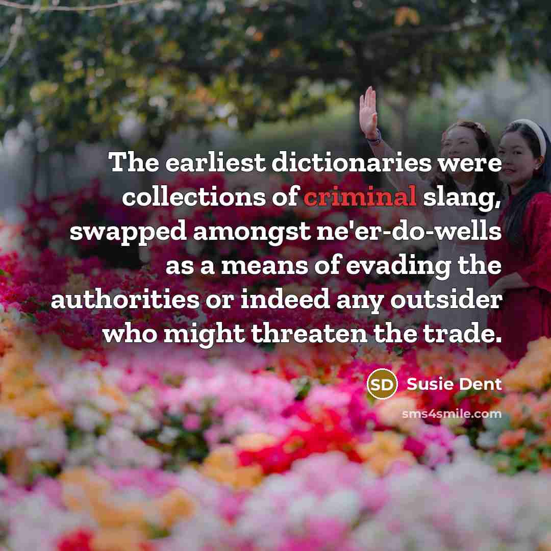 “The earliest dictionaries were collections of criminal slang, swapped amongst ne'er-do-wells as a means of evading the authorities or indeed any outsider who might threaten the trade.” quote by Susie Dent