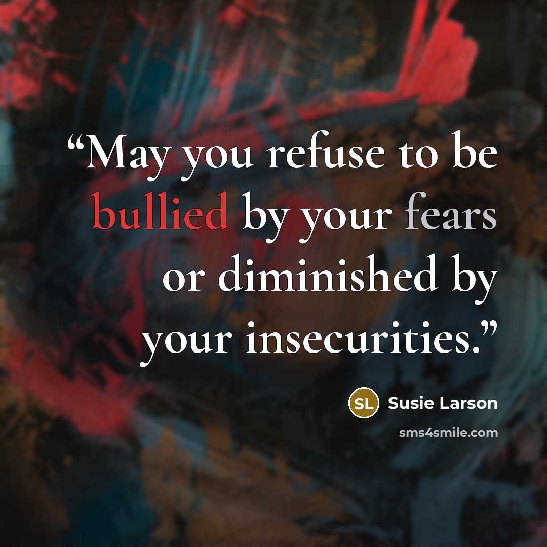 “May you refuse to be bullied by your fears or diminished by your insecurities.” quote by Susie Larson